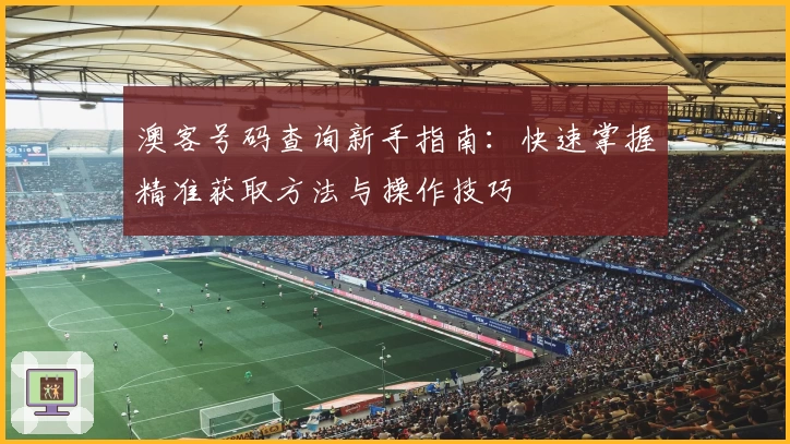 澳客号码查询新手指南：快速掌握精准获取方法与操作技巧