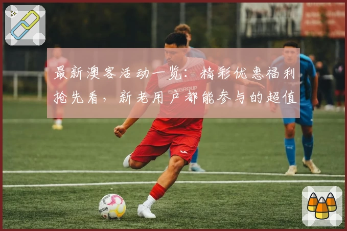 最新澳客活动一览：精彩优惠福利抢先看，新老用户都能参与的超值盛宴！