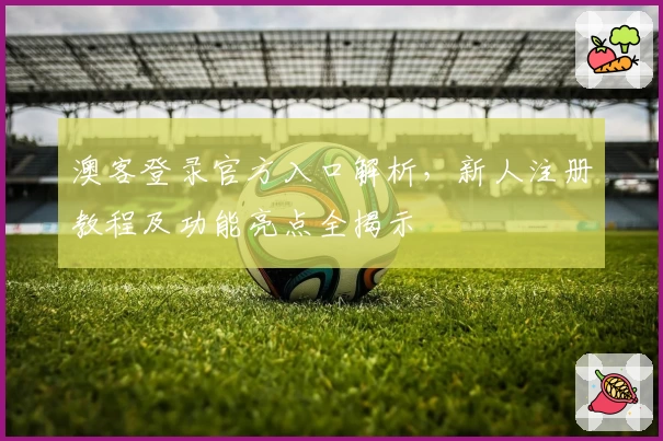 澳客登录官方入口解析，新人注册教程及功能亮点全揭示