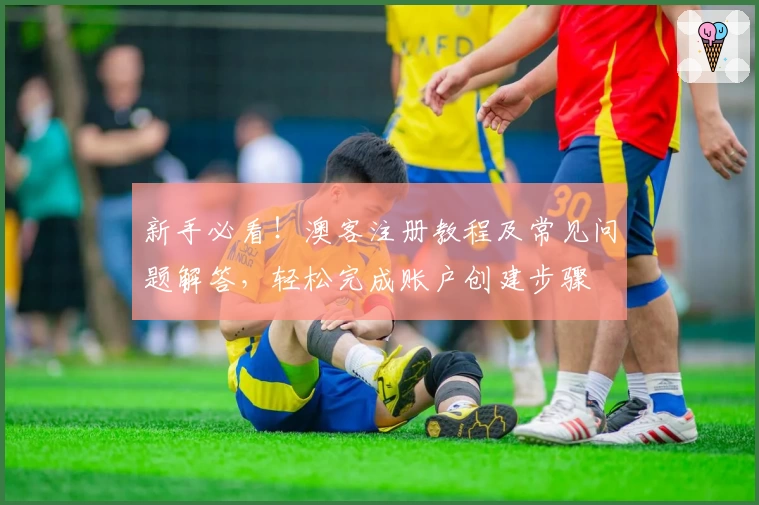 新手必看！澳客注册教程及常见问题解答，轻松完成账户创建步骤