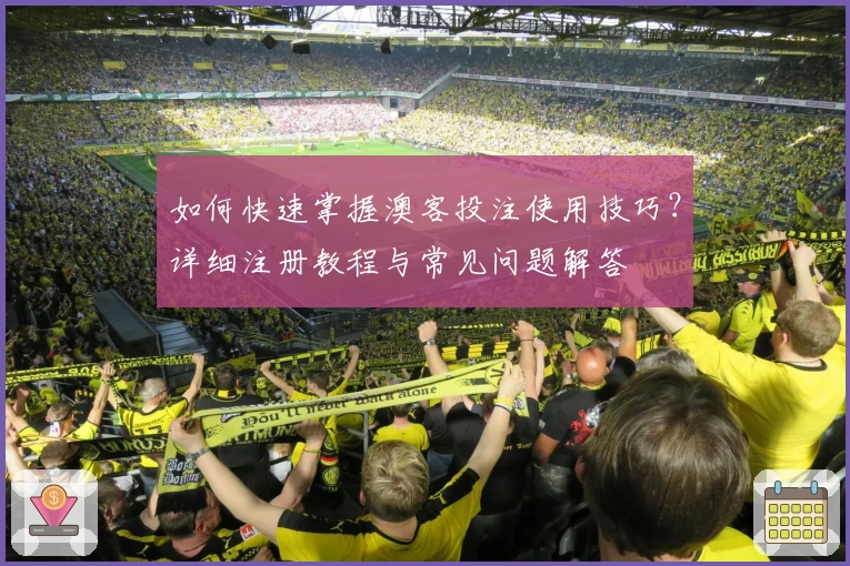 如何快速掌握澳客投注使用技巧?详细注册教程与常见问题解答