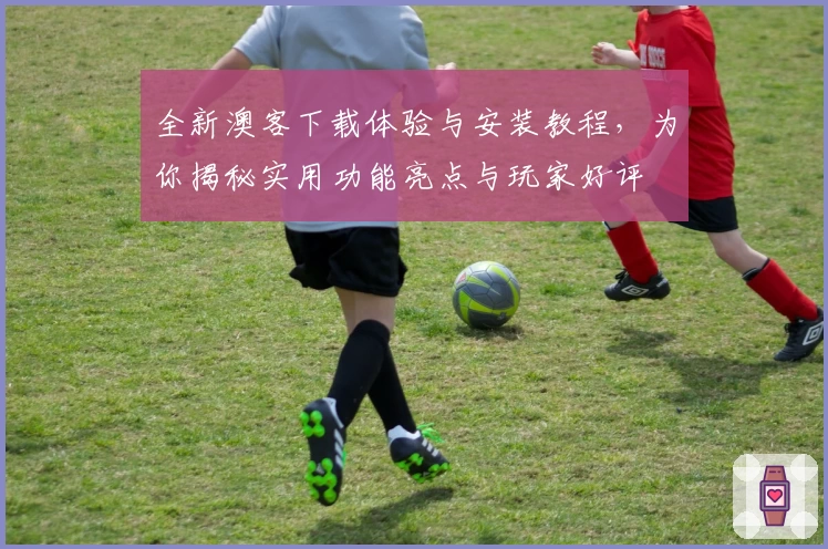 全新澳客下载体验与安装教程，为你揭秘实用功能亮点与玩家好评