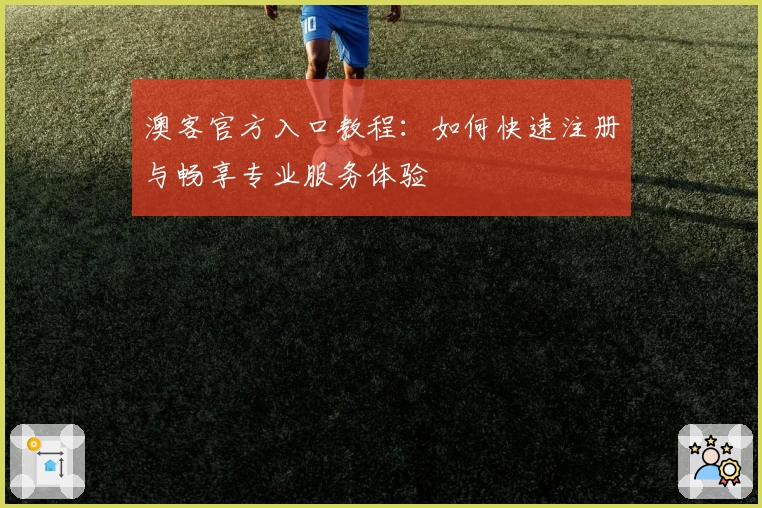 澳客官方入口教程：如何快速注册与畅享专业服务体验