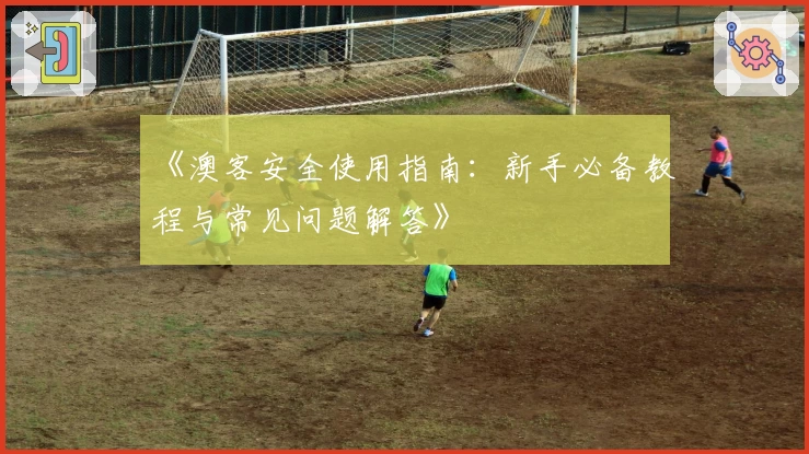 《澳客安全使用指南：新手必备教程与常见问题解答》