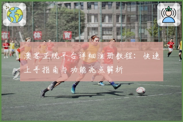 澳客正规平台详细注册教程：快速上手指南与功能亮点解析