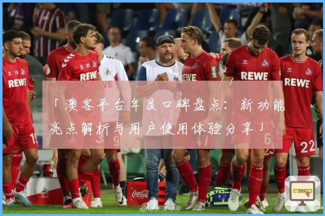 「澳客平台年度口碑盘点：新功能亮点解析与用户使用体验分享」
