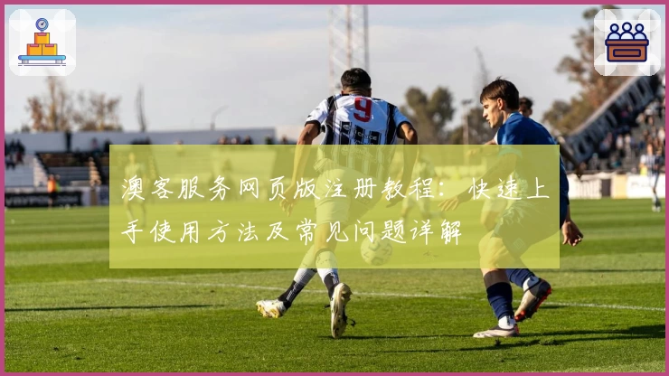 澳客服务网页版注册教程:快速上手使用方法及常见问题详解