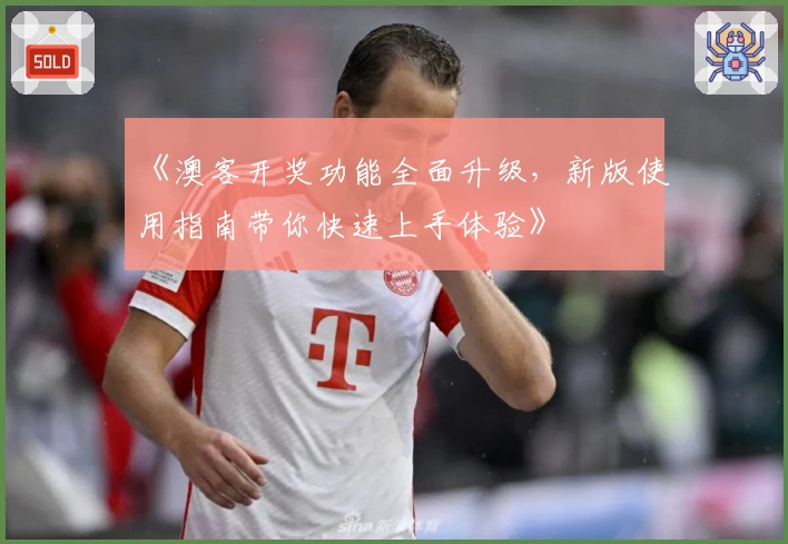 《澳客开奖功能全面升级，新版使用指南带你快速上手体验》