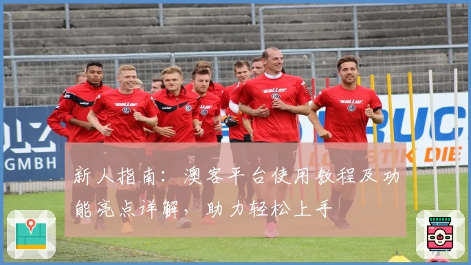 新人指南:澳客平台使用教程及功能亮点详解,助力轻松上手