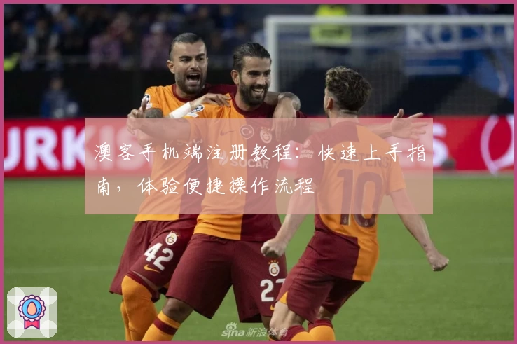 澳客手机端注册教程：快速上手指南，体验便捷操作流程
