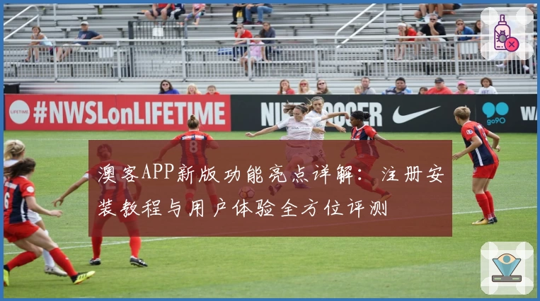 澳客APP新版功能亮点详解:注册安装教程与用户体验全方位评测