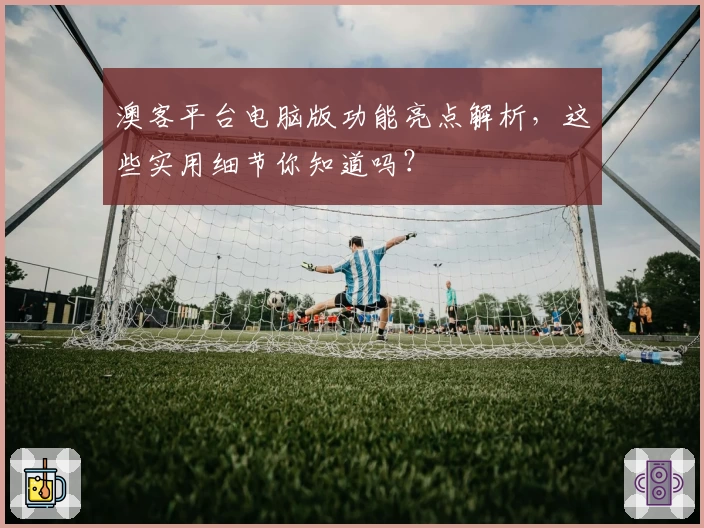 澳客平台电脑版功能亮点解析，这些实用细节你知道吗？