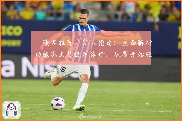 「澳客推荐」新人指南:全面解析功能亮点与使用体验,从零开始轻松上手