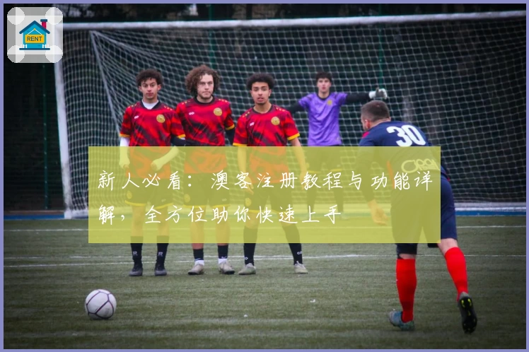 新人必看:澳客注册教程与功能详解,全方位助你快速上手