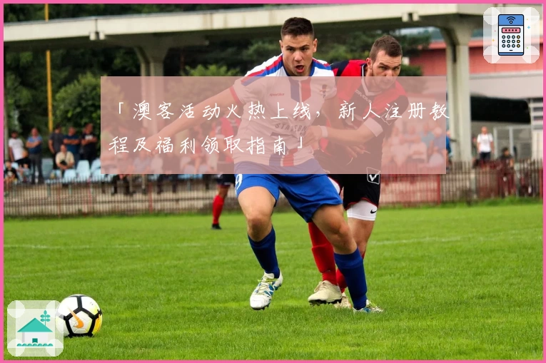 「澳客活动火热上线，新人注册教程及福利领取指南」