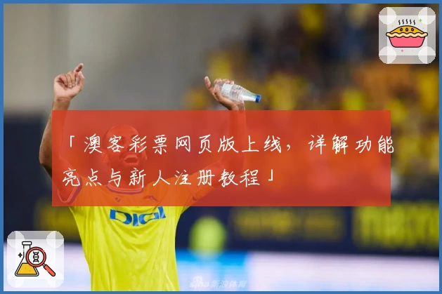 「澳客彩票网页版上线，详解功能亮点与新人注册教程」
