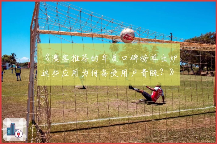 《澳客推荐的年度口碑榜单出炉，这些应用为何备受用户青睐？》