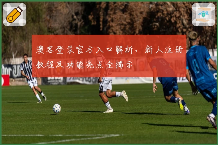 澳客登录官方入口解析，新人注册教程及功能亮点全揭示