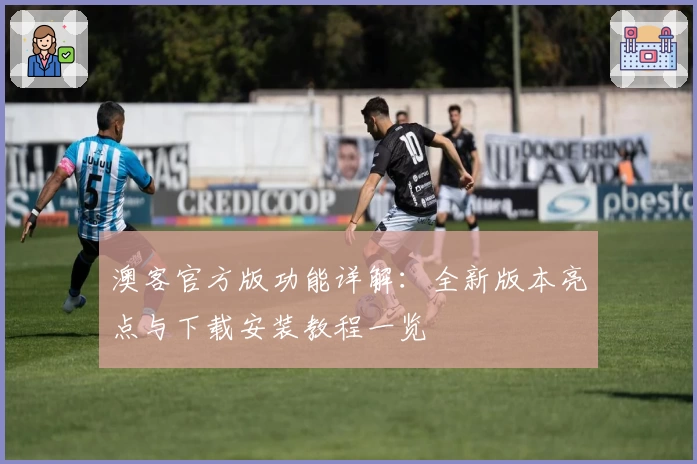 澳客官方版功能详解:全新版本亮点与下载安装教程一览