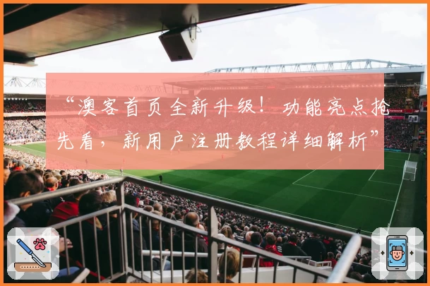 “澳客首页全新升级!功能亮点抢先看,新用户注册教程详细解析”