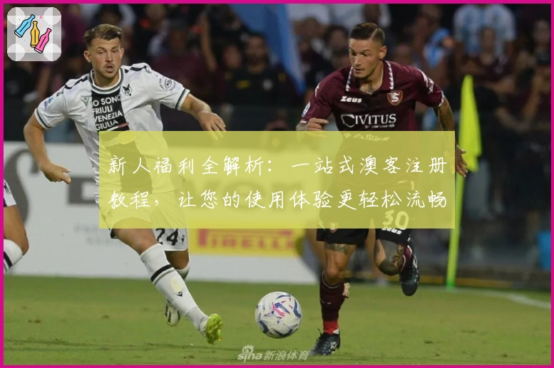 新人福利全解析:一站式澳客注册教程,让您的使用体验更轻松流畅