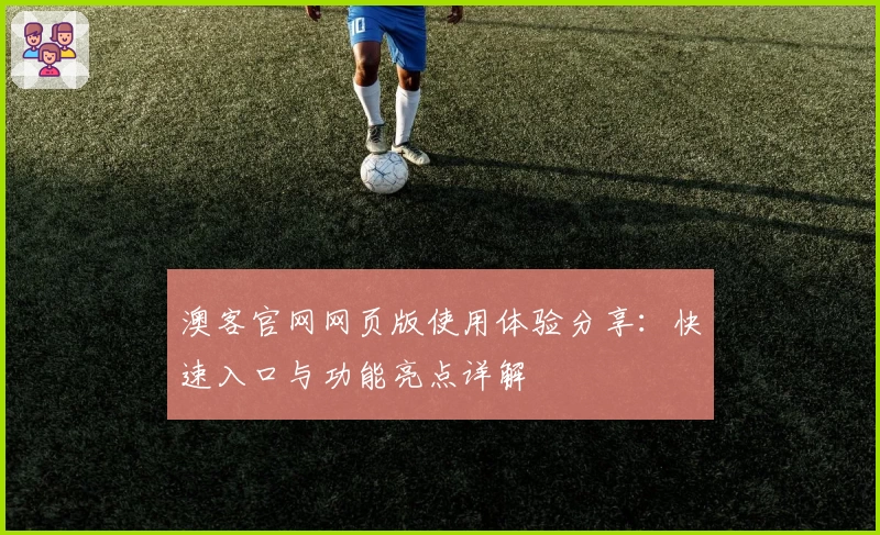 澳客官网网页版使用体验分享:快速入口与功能亮点详解