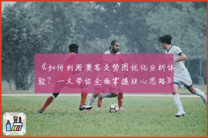 《如何利用澳客走势图优化分析体验？一文带你全面掌握核心思路》