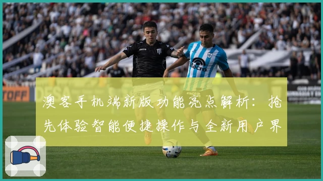 澳客手机端新版功能亮点解析：抢先体验智能便捷操作与全新用户界面