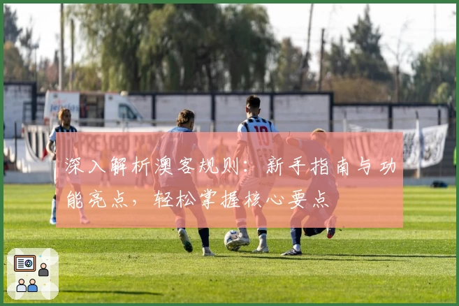 深入解析澳客规则：新手指南与功能亮点，轻松掌握核心要点