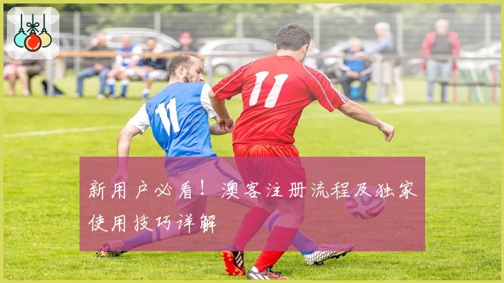 新用户必看！澳客注册流程及独家使用技巧详解