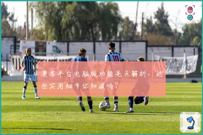 澳客平台电脑版功能亮点解析，这些实用细节你知道吗？