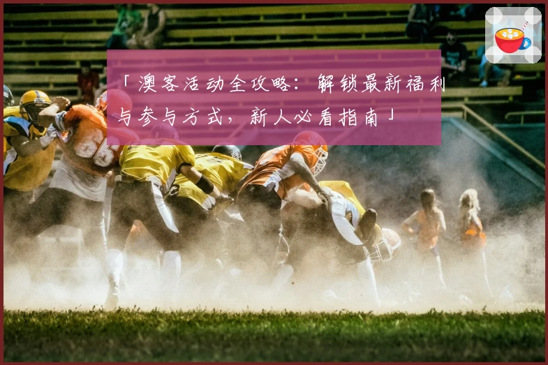 「澳客活动全攻略：解锁最新福利与参与方式，新人必看指南」
