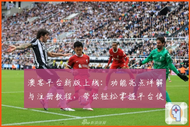 澳客平台新版上线：功能亮点详解与注册教程，带你轻松掌握平台使用技巧