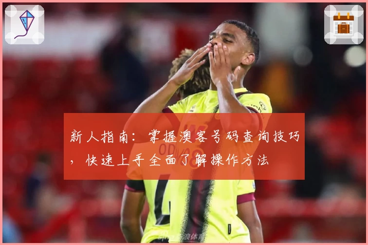 新人指南:掌握澳客号码查询技巧,快速上手全面了解操作方法