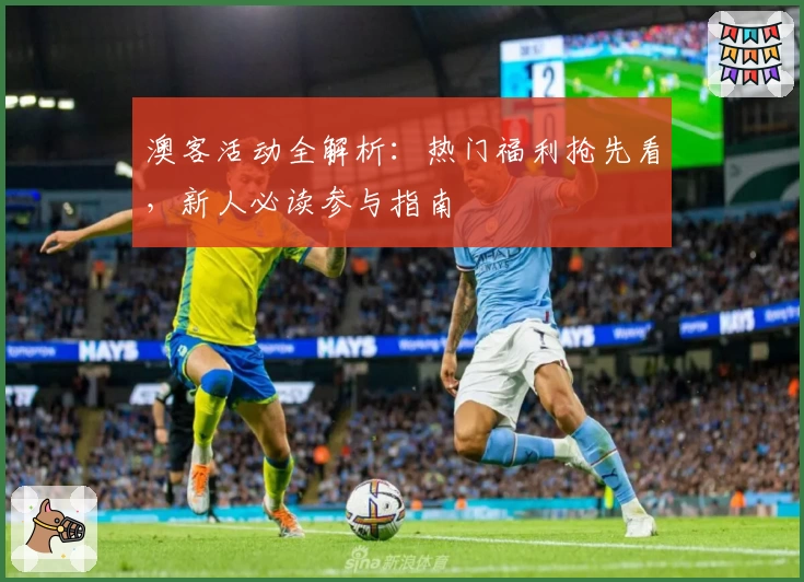 澳客活动全解析:热门福利抢先看,新人必读参与指南