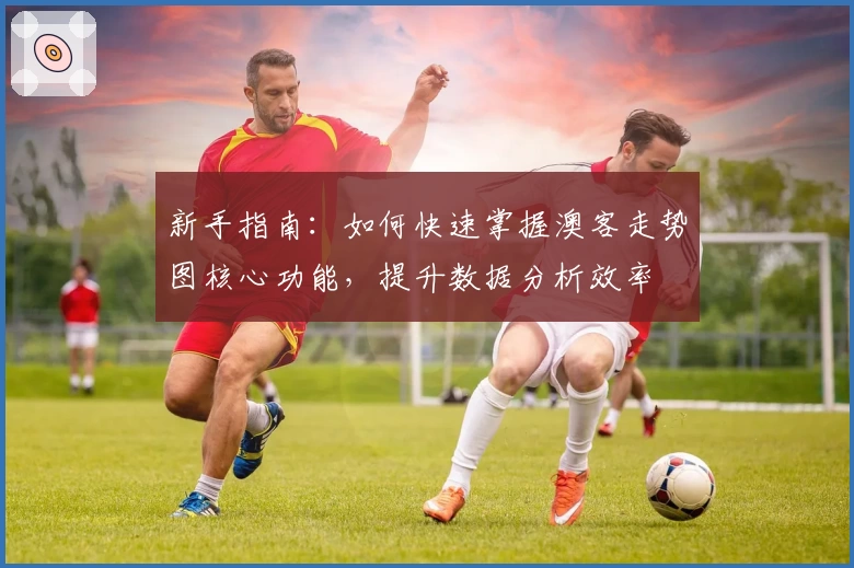 新手指南:如何快速掌握澳客走势图核心功能,提升数据分析效率