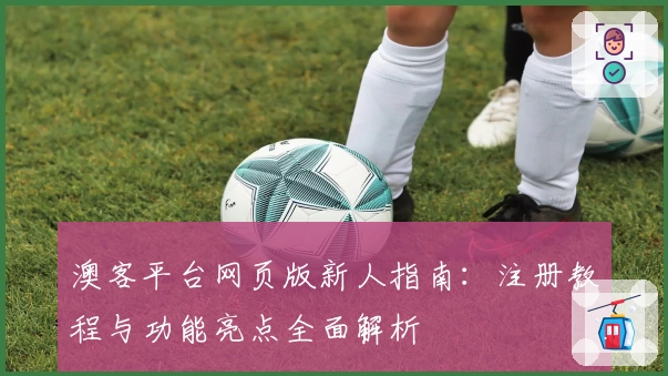 澳客平台网页版新人指南:注册教程与功能亮点全面解析