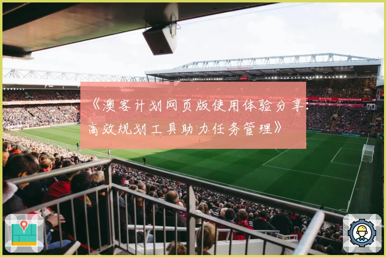 《澳客计划网页版使用体验分享:高效规划工具助力任务管理》