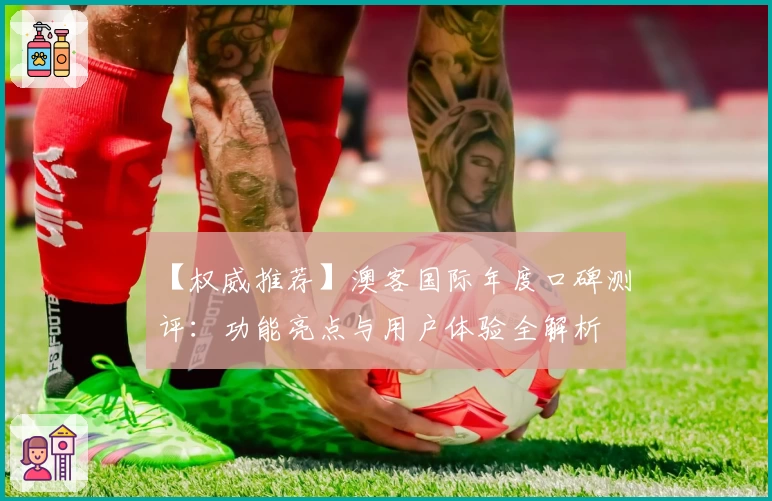 【权威推荐】澳客国际年度口碑测评：功能亮点与用户体验全解析