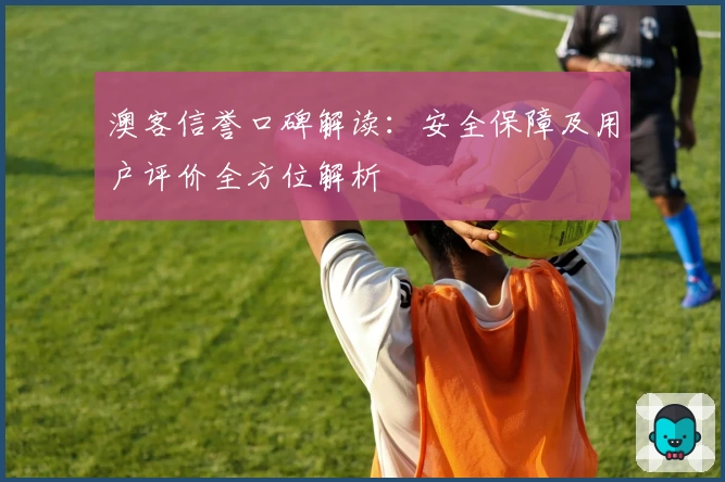 澳客信誉口碑解读:安全保障及用户评价全方位解析