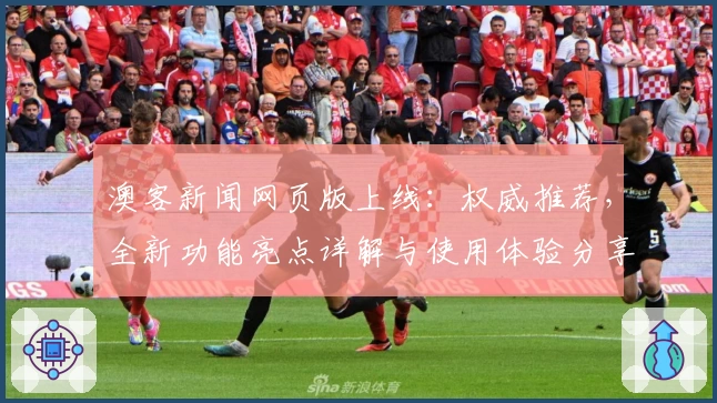 澳客新闻网页版上线:权威推荐,全新功能亮点详解与使用体验分享