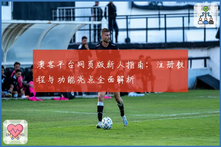 澳客平台网页版新人指南:注册教程与功能亮点全面解析