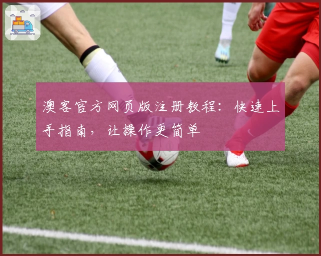 澳客官方网页版注册教程：快速上手指南，让操作更简单