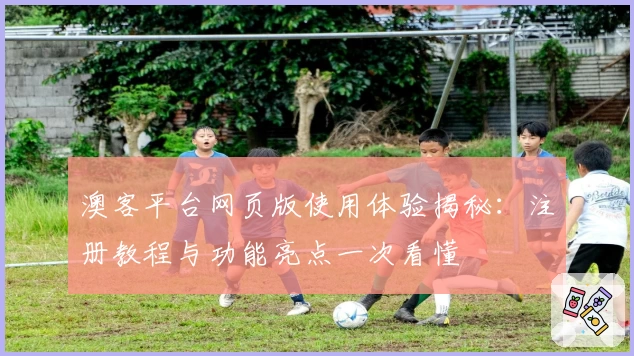 澳客平台网页版使用体验揭秘：注册教程与功能亮点一次看懂