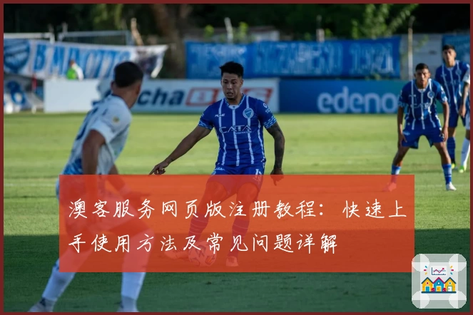 澳客服务网页版注册教程:快速上手使用方法及常见问题详解