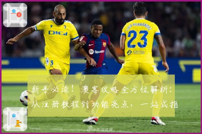 新手必读!澳客攻略全方位解析:从注册教程到功能亮点,一站式指南助你轻松上手