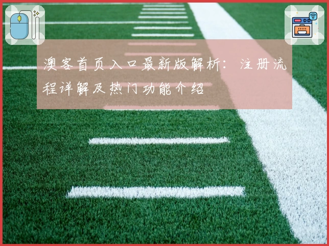 澳客首页入口最新版解析：注册流程详解及热门功能介绍