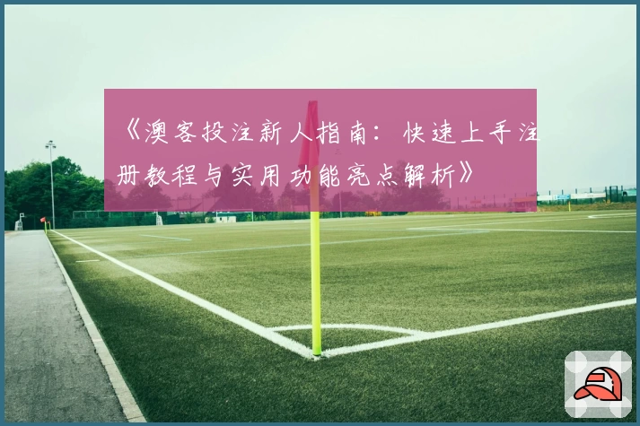 《澳客投注新人指南:快速上手注册教程与实用功能亮点解析》