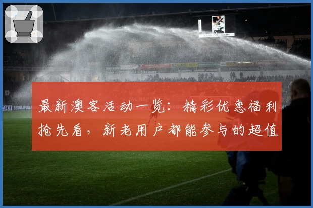 最新澳客活动一览：精彩优惠福利抢先看，新老用户都能参与的超值盛宴！
