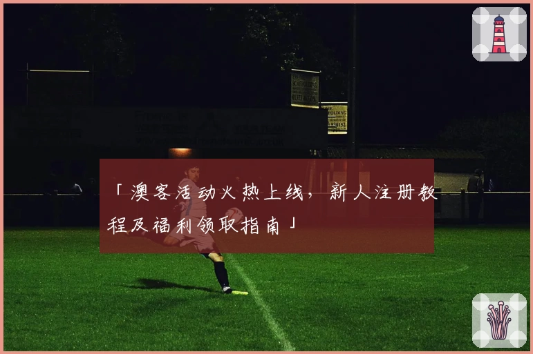 「澳客活动火热上线，新人注册教程及福利领取指南」